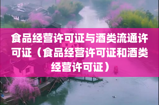 食品经营许可证与酒类流通许可证（食品经营许可证和酒类经营许可证）