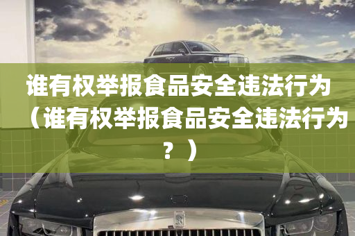 谁有权举报食品安全违法行为（谁有权举报食品安全违法行为？）