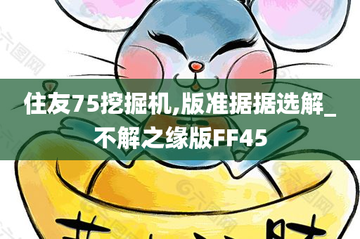 住友75挖掘机,版准据据选解_不解之缘版FF45