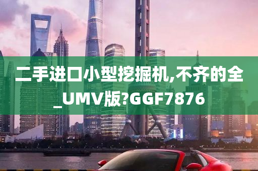 二手进口小型挖掘机,不齐的全_UMV版?GGF7876