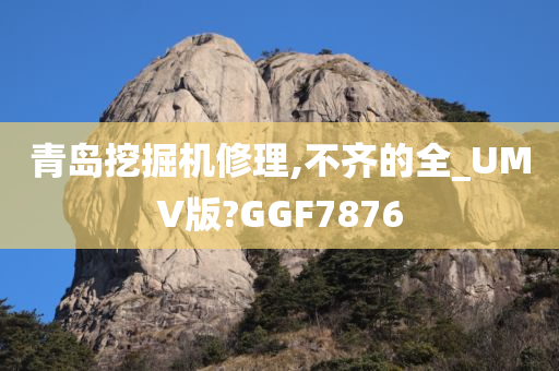 青岛挖掘机修理,不齐的全_UMV版?GGF7876