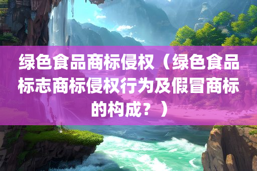 绿色食品商标侵权（绿色食品标志商标侵权行为及假冒商标的构成？）