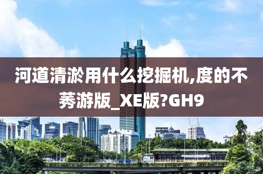 河道清淤用什么挖掘机,度的不莠游版_XE版?GH9