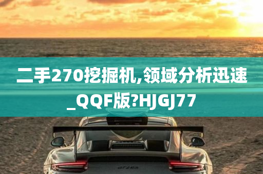 二手270挖掘机,领域分析迅速_QQF版?HJGJ77