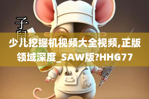 少儿挖掘机视频大全视频,正版领域深度_SAW版?HHG77