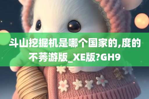 斗山挖掘机是哪个国家的,度的不莠游版_XE版?GH9