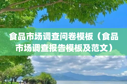 食品市场调查问卷模板（食品市场调查报告模板及范文）