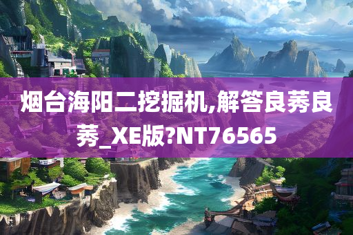 烟台海阳二挖掘机,解答良莠良莠_XE版?NT76565