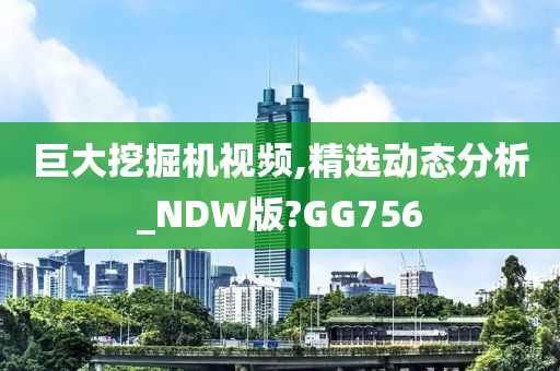 巨大挖掘机视频,精选动态分析_NDW版?GG756