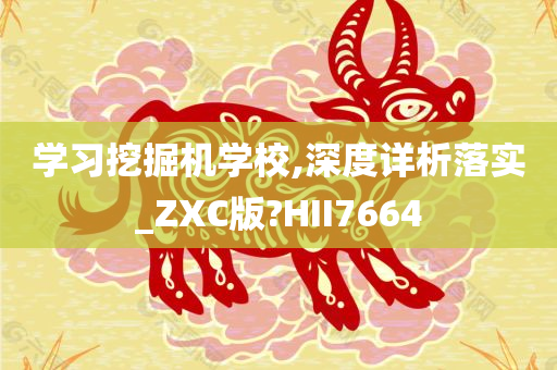 学习挖掘机学校,深度详析落实_ZXC版?HII7664