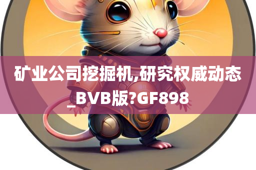 矿业公司挖掘机,研究权威动态_BVB版?GF898