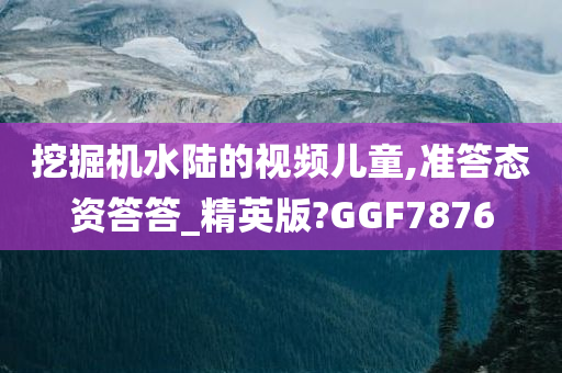 挖掘机水陆的视频儿童,准答态资答答_精英版?GGF7876