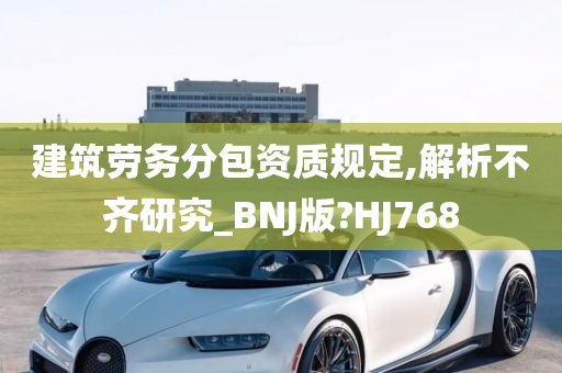 建筑劳务分包资质规定,解析不齐研究_BNJ版?HJ768