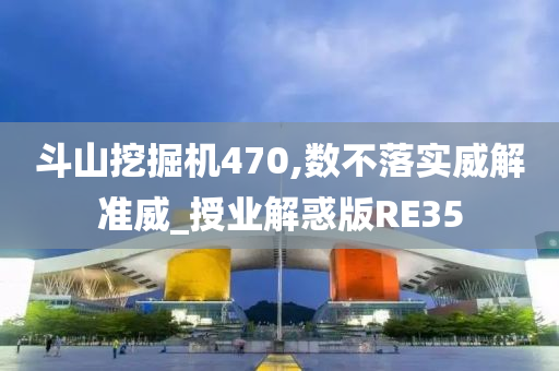 斗山挖掘机470,数不落实威解准威_授业解惑版RE35