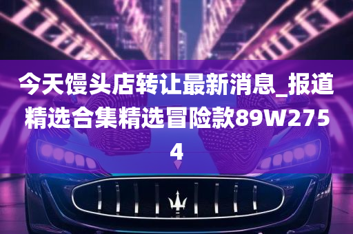 今天馒头店转让最新消息_报道精选合集精选冒险款89W2754