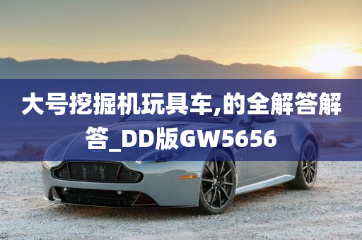 大号挖掘机玩具车,的全解答解答_DD版GW5656