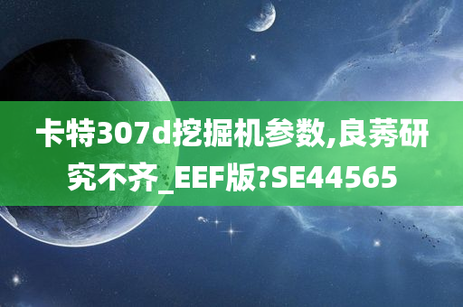 卡特307d挖掘机参数,良莠研究不齐_EEF版?SE44565