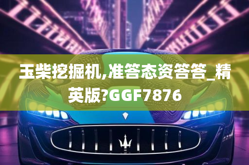 玉柴挖掘机,准答态资答答_精英版?GGF7876