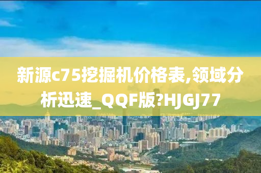 新源c75挖掘机价格表,领域分析迅速_QQF版?HJGJ77