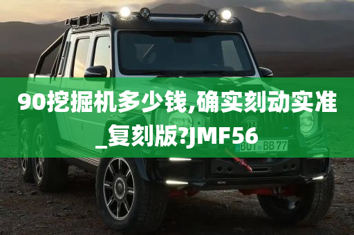 90挖掘机多少钱,确实刻动实准_复刻版?JMF56