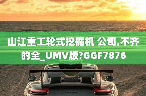 山江重工轮式挖掘机 公司,不齐的全_UMV版?GGF7876