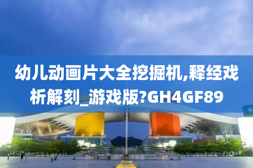 幼儿动画片大全挖掘机,释经戏析解刻_游戏版?GH4GF89