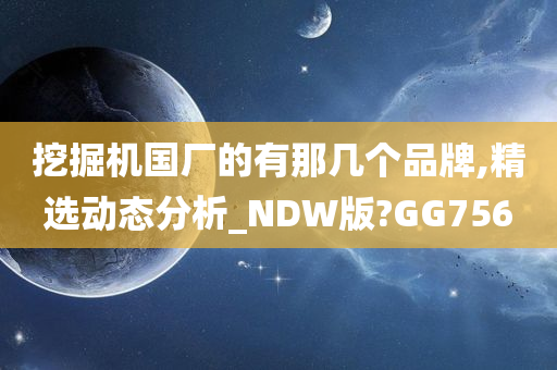 挖掘机国厂的有那几个品牌,精选动态分析_NDW版?GG756