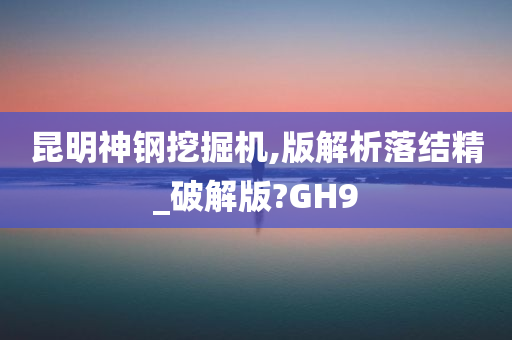 昆明神钢挖掘机,版解析落结精_破解版?GH9