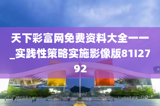 天下彩富网免费资料大全一一_实践性策略实施影像版81I2792