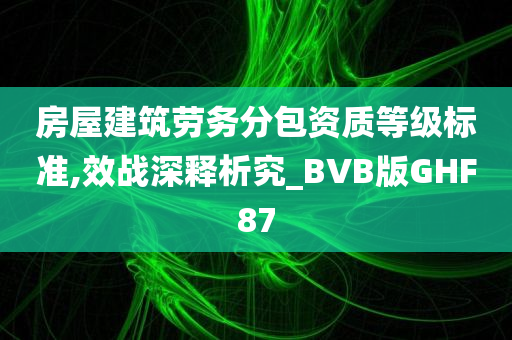 房屋建筑劳务分包资质等级标准,效战深释析究_BVB版GHF87