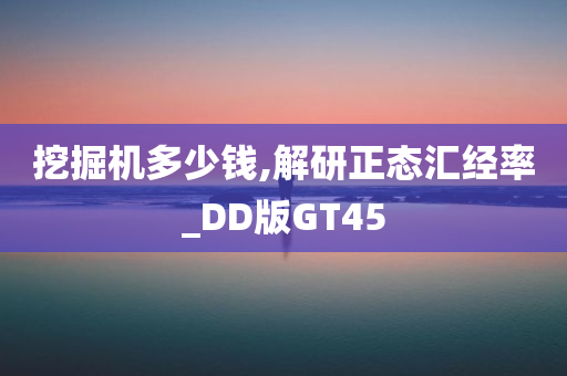 挖掘机多少钱,解研正态汇经率_DD版GT45