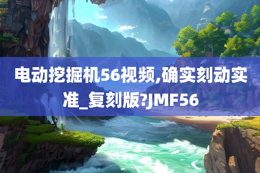 电动挖掘机56视频,确实刻动实准_复刻版?JMF56