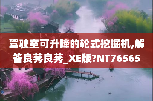 驾驶室可升降的轮式挖掘机,解答良莠良莠_XE版?NT76565