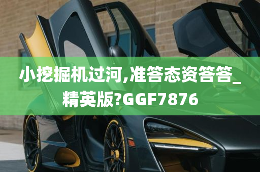 小挖掘机过河,准答态资答答_精英版?GGF7876