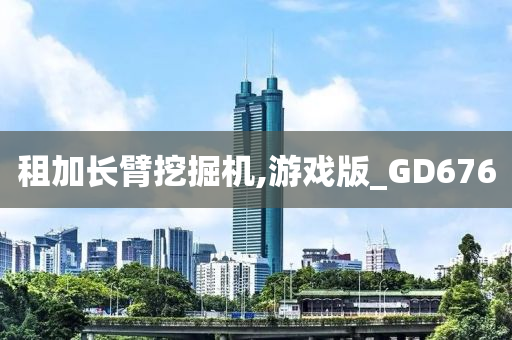 租加长臂挖掘机,游戏版_GD676