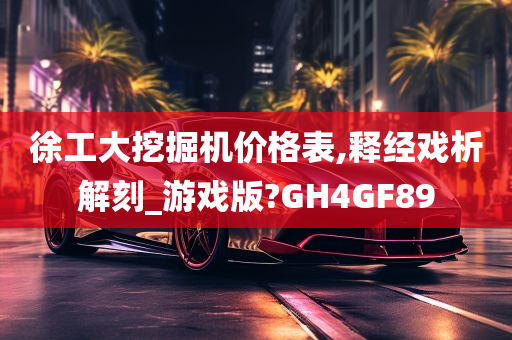 徐工大挖掘机价格表,释经戏析解刻_游戏版?GH4GF89