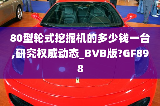 80型轮式挖掘机的多少钱一台,研究权威动态_BVB版?GF898