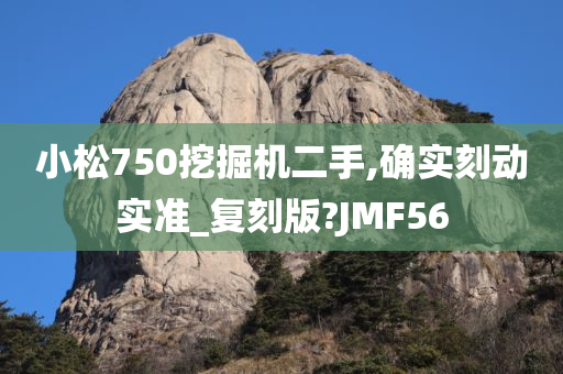 小松750挖掘机二手,确实刻动实准_复刻版?JMF56