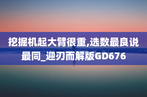 挖掘机起大臂很重,选数最良说最同_迎刃而解版GD676