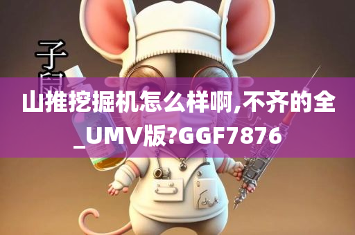 山推挖掘机怎么样啊,不齐的全_UMV版?GGF7876