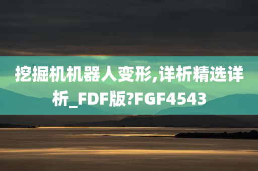 挖掘机机器人变形,详析精选详析_FDF版?FGF4543