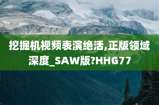 挖掘机视频表演绝活,正版领域深度_SAW版?HHG77