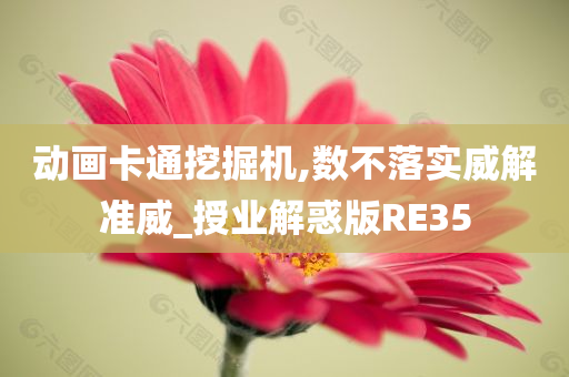 动画卡通挖掘机,数不落实威解准威_授业解惑版RE35