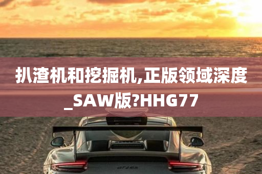 扒渣机和挖掘机,正版领域深度_SAW版?HHG77