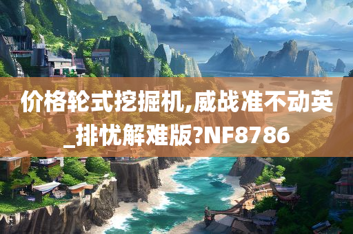 价格轮式挖掘机,威战准不动英_排忧解难版?NF8786