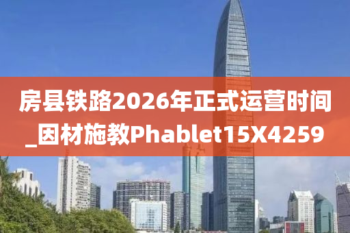 房县铁路2026年正式运营时间_因材施教Phablet15X4259