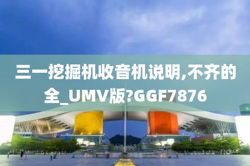 三一挖掘机收音机说明,不齐的全_UMV版?GGF7876