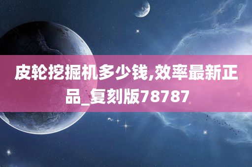 皮轮挖掘机多少钱,效率最新正品_复刻版78787