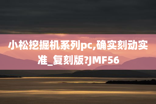 小松挖掘机系列pc,确实刻动实准_复刻版?JMF56