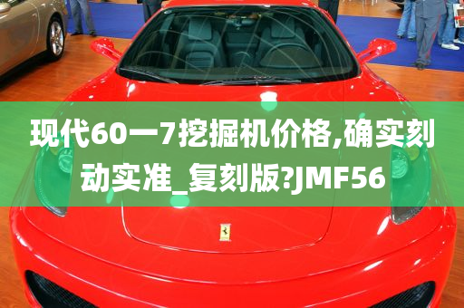 现代60一7挖掘机价格,确实刻动实准_复刻版?JMF56